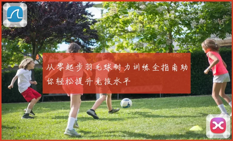 从零起步羽毛球耐力训练全指南助你轻松提升竞技水平