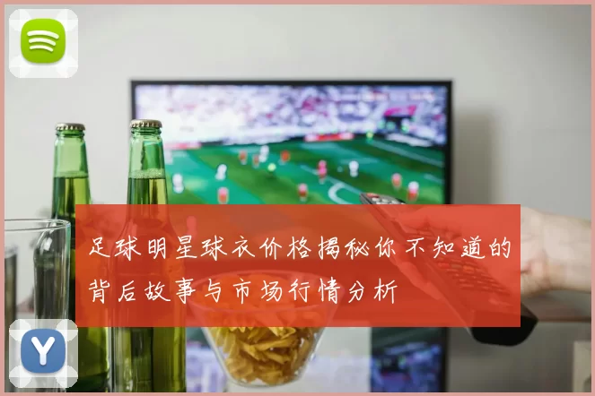 足球明星球衣价格揭秘你不知道的背后故事与市场行情分析