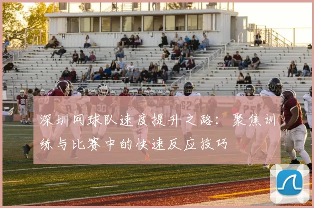 深圳网球队速度提升之路：聚焦训练与比赛中的快速反应技巧