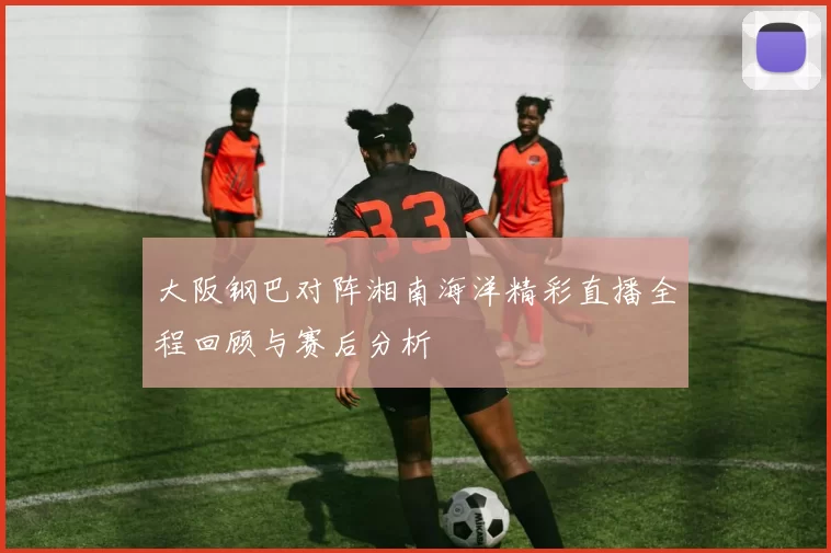 大阪钢巴对阵湘南海洋精彩直播全程回顾与赛后分析