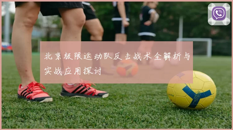 北京极限运动队反击战术全解析与实战应用探讨