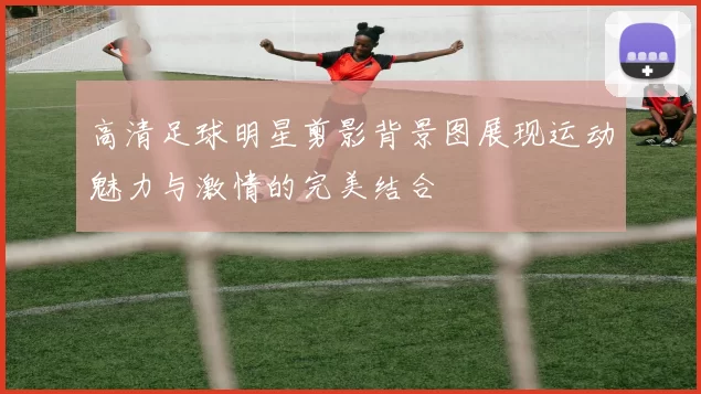 高清足球明星剪影背景图展现运动魅力与激情的完美结合