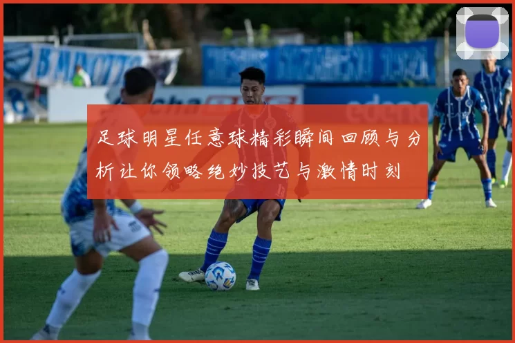 足球明星任意球精彩瞬间回顾与分析让你领略绝妙技艺与激情时刻