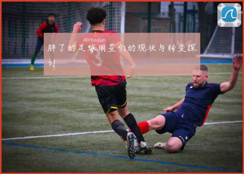 胖了的足球明星们的现状与转变探讨