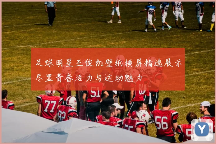 足球明星王俊凯壁纸横屏精选展示尽显青春活力与运动魅力