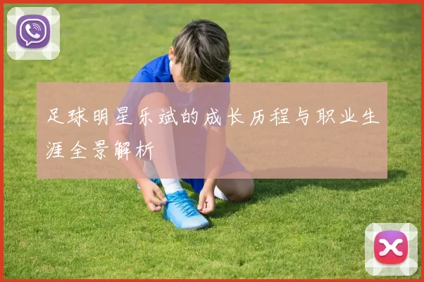 足球明星乐斌的成长历程与职业生涯全景解析