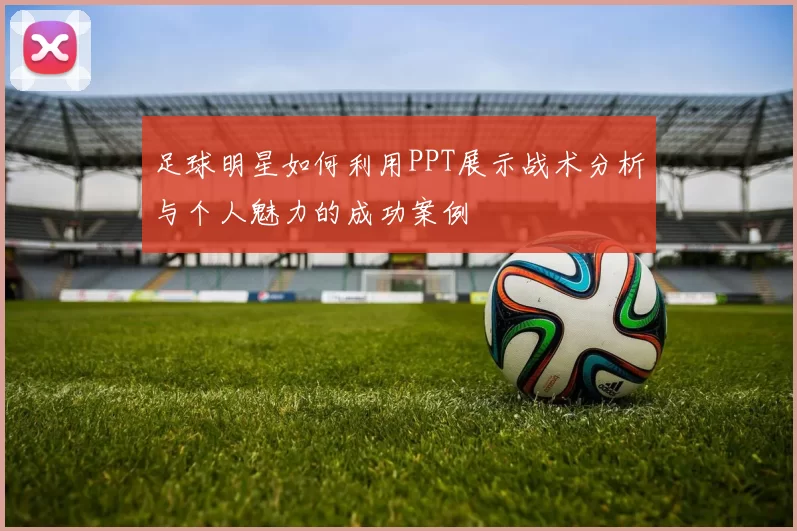 足球明星如何利用PPT展示战术分析与个人魅力的成功案例