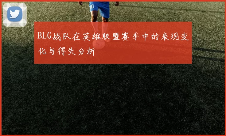 BLG战队在英雄联盟赛季中的表现变化与得失分析