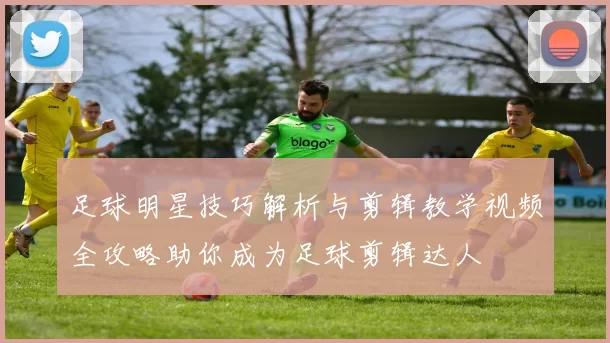 足球明星技巧解析与剪辑教学视频全攻略助你成为足球剪辑达人