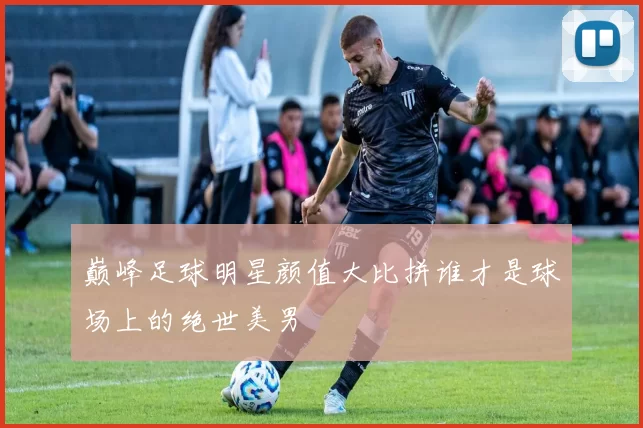 巅峰足球明星颜值大比拼谁才是球场上的绝世美男