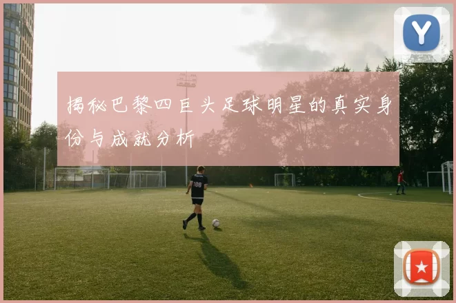 揭秘巴黎四巨头足球明星的真实身份与成就分析
