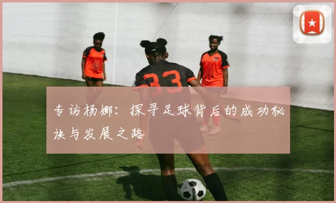 专访杨娜：探寻足球背后的成功秘诀与发展之路