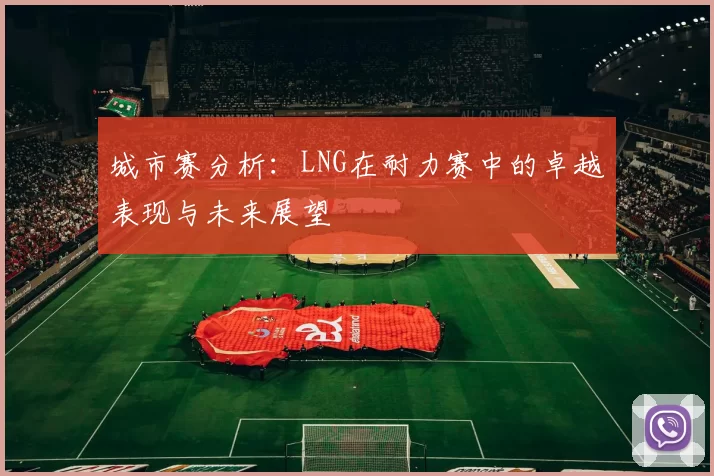 城市赛分析：LNG在耐力赛中的卓越表现与未来展望