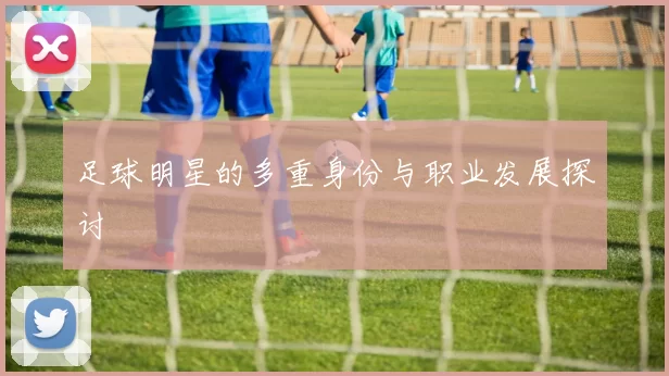 足球明星的多重身份与职业发展探讨