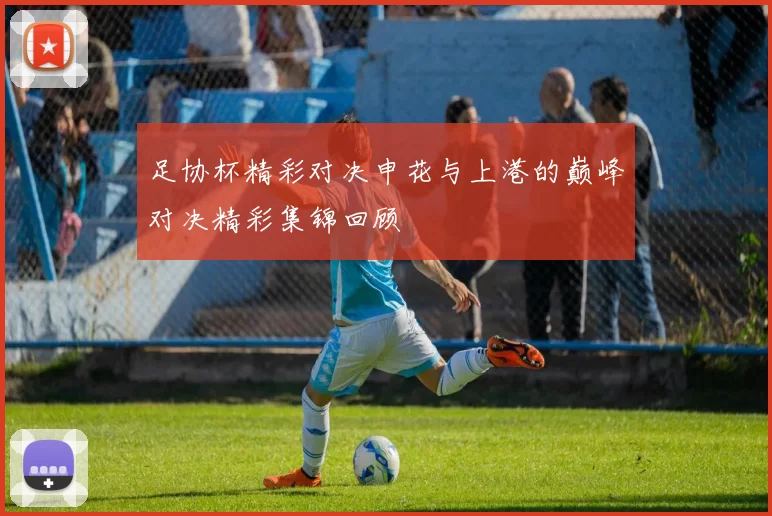 足协杯精彩对决申花与上港的巅峰对决精彩集锦回顾