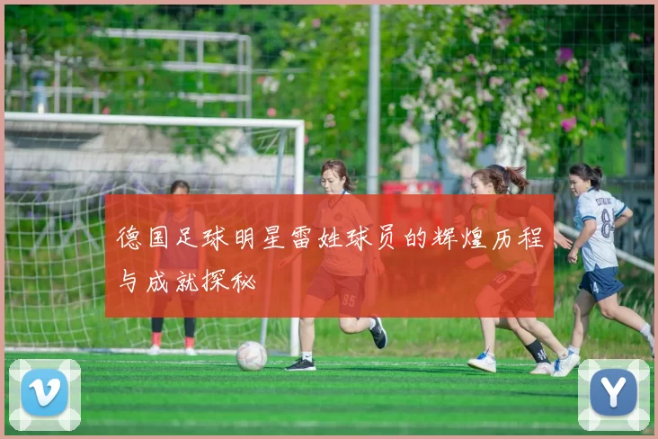 德国足球明星雷姓球员的辉煌历程与成就探秘