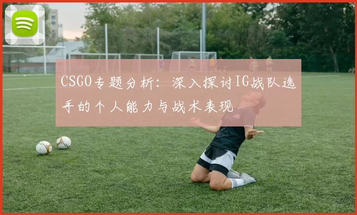CSGO专题分析：深入探讨IG战队选手的个人能力与战术表现