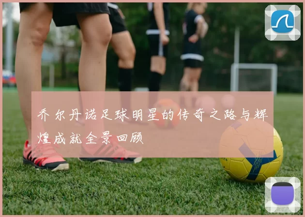 乔尔丹诺足球明星的传奇之路与辉煌成就全景回顾