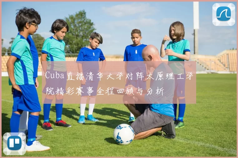 Cuba直播清华大学对阵太原理工学院精彩赛事全程回顾与分析