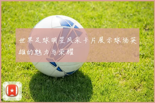 世界足球明星风采卡片展示球场英雄的魅力与荣耀