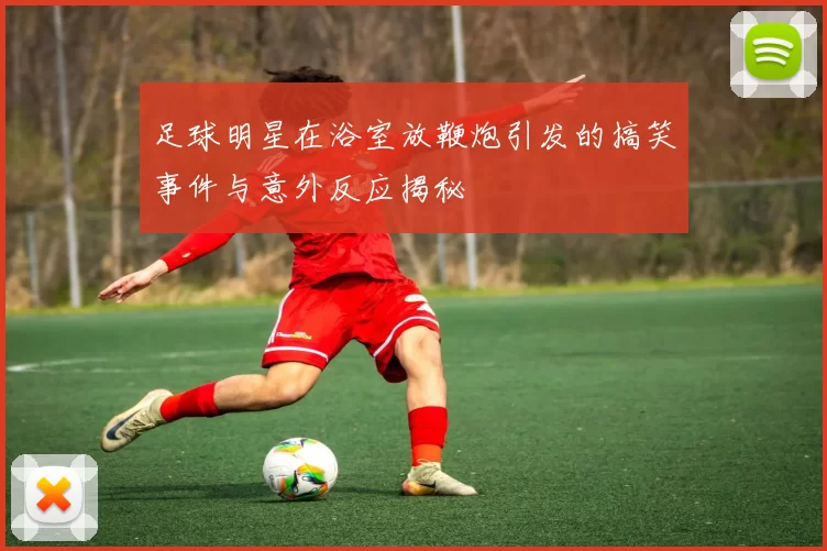足球明星在浴室放鞭炮引发的搞笑事件与意外反应揭秘