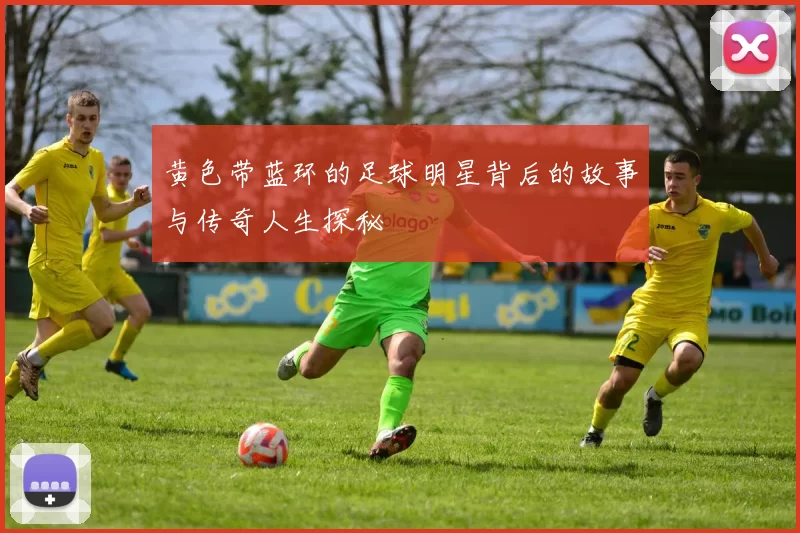 黄色带蓝环的足球明星背后的故事与传奇人生探秘