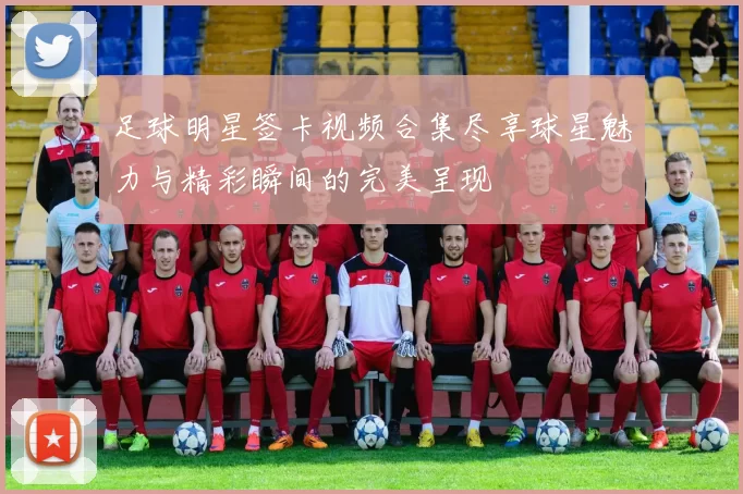 足球明星签卡视频合集尽享球星魅力与精彩瞬间的完美呈现