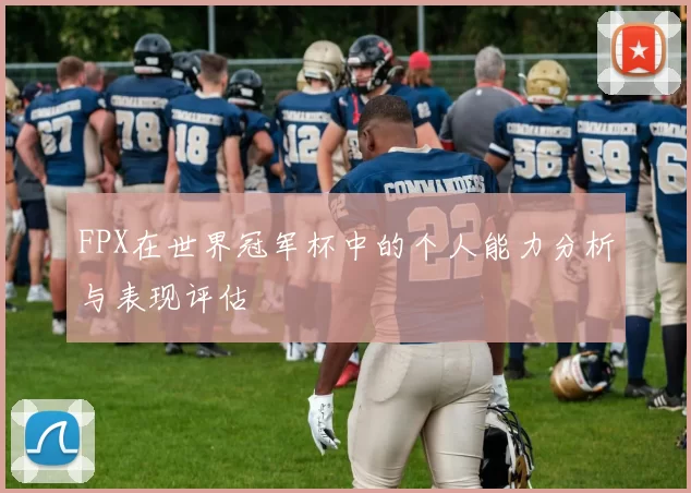 FPX在世界冠军杯中的个人能力分析与表现评估