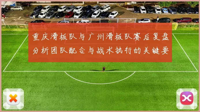 重庆滑板队与广州滑板队赛后复盘分析团队配合与战术执行的关键要素
