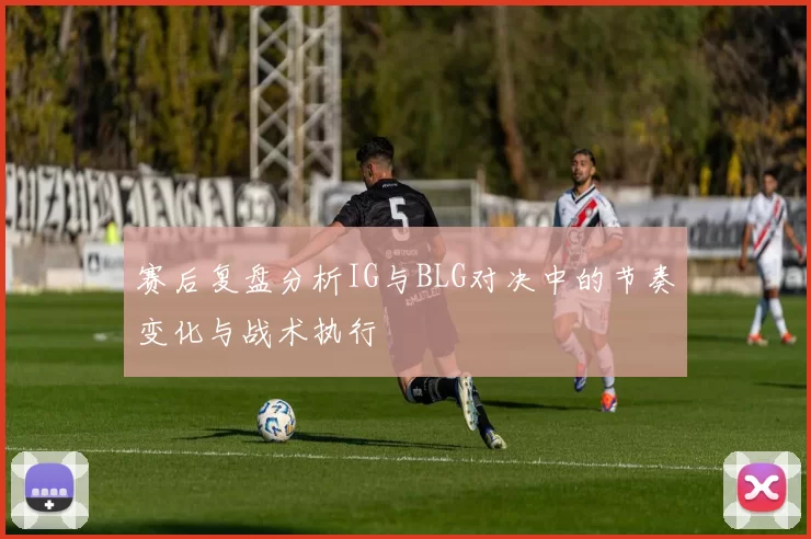 赛后复盘分析IG与BLG对决中的节奏变化与战术执行