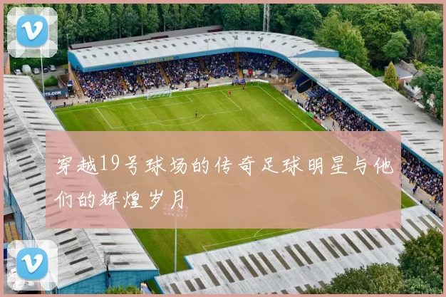 穿越19号球场的传奇足球明星与他们的辉煌岁月