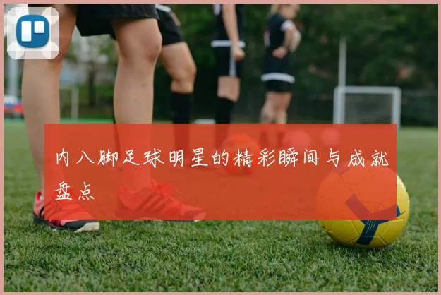 内八脚足球明星的精彩瞬间与成就盘点