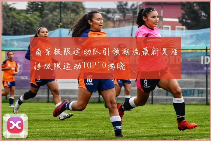 南京极限运动队引领潮流最新灵活性极限运动TOP10揭晓