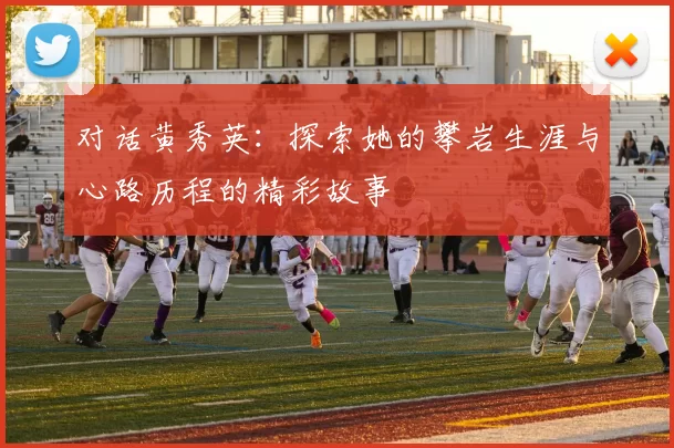 对话黄秀英：探索她的攀岩生涯与心路历程的精彩故事