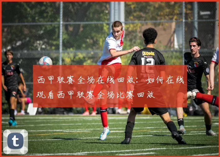 西甲联赛全场在线回放：如何在线观看西甲联赛全场比赛回放