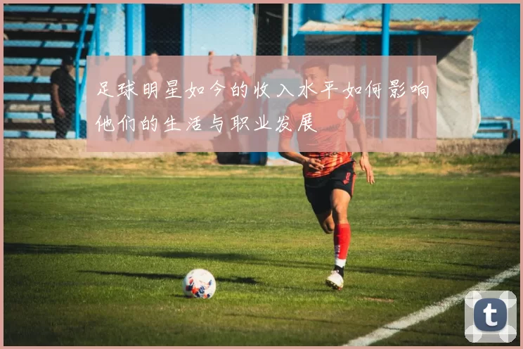 足球明星如今的收入水平如何影响他们的生活与职业发展