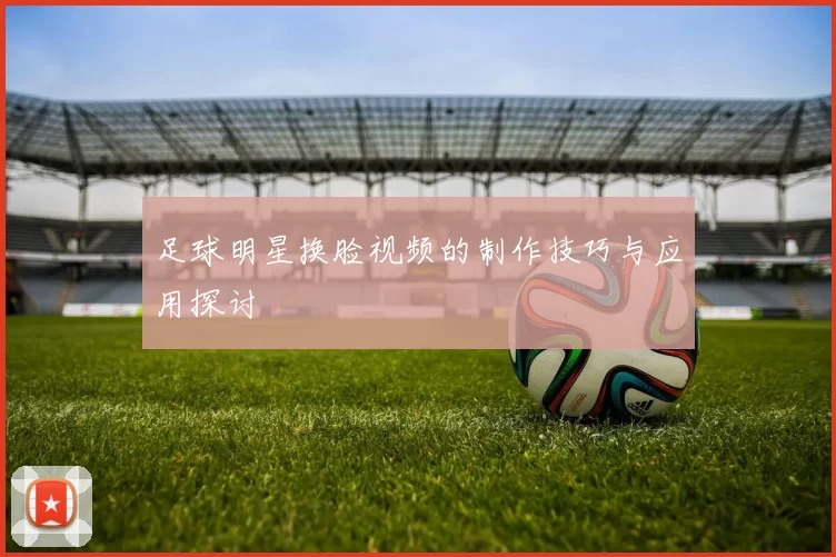 足球明星换脸视频的制作技巧与应用探讨
