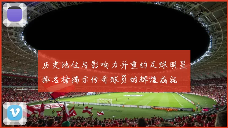 历史地位与影响力并重的足球明星排名榜揭示传奇球员的辉煌成就