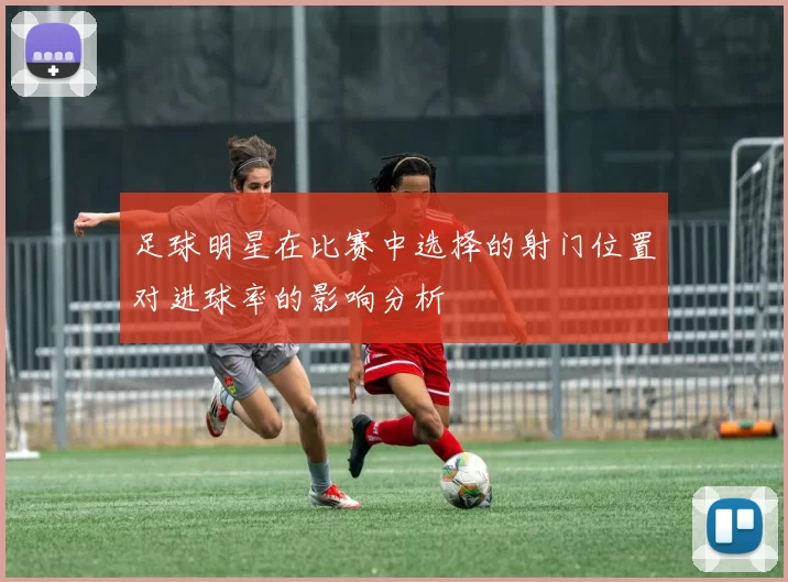 足球明星在比赛中选择的射门位置对进球率的影响分析