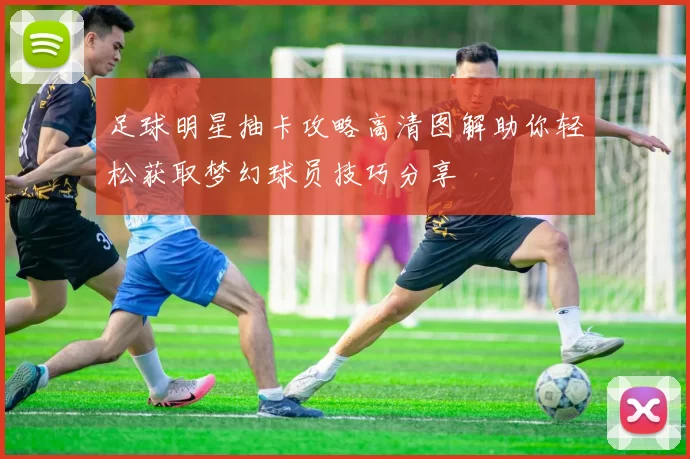 足球明星抽卡攻略高清图解助你轻松获取梦幻球员技巧分享