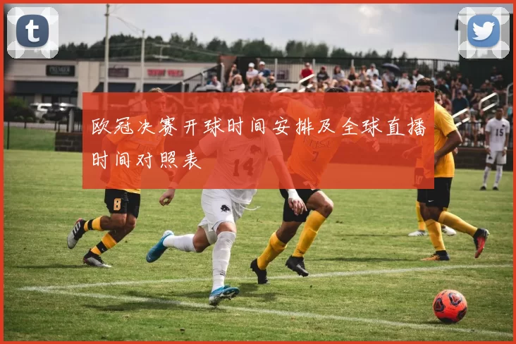 欧冠决赛开球时间安排及全球直播时间对照表