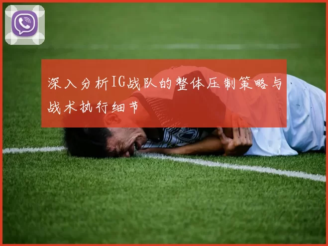 深入分析IG战队的整体压制策略与战术执行细节
