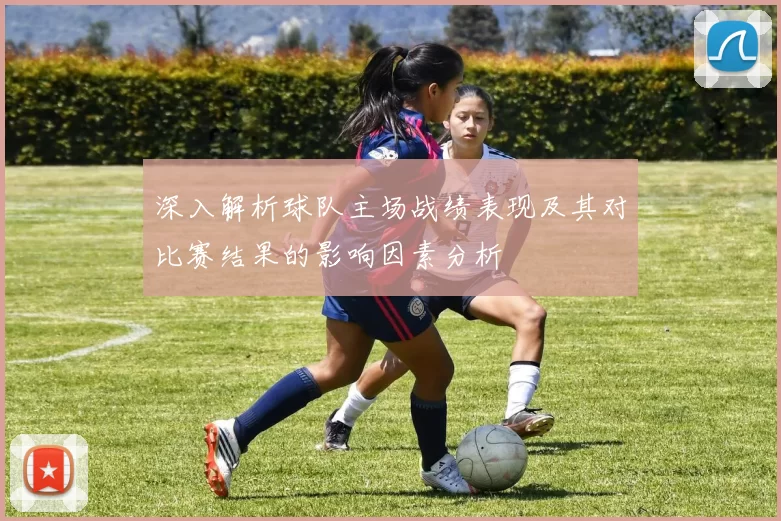 深入解析球队主场战绩表现及其对比赛结果的影响因素分析