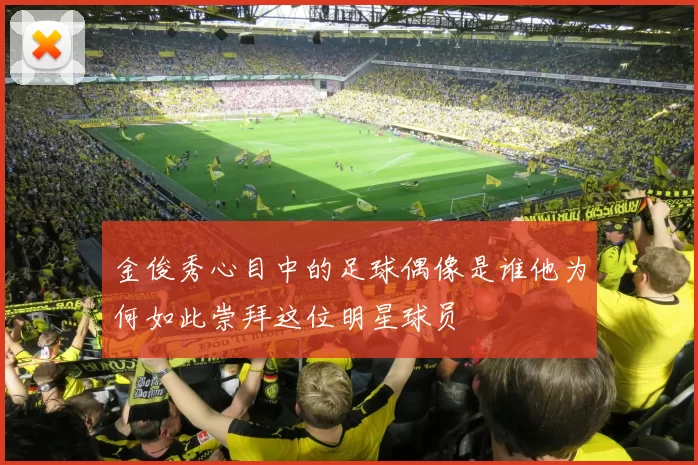 金俊秀心目中的足球偶像是谁他为何如此崇拜这位明星球员