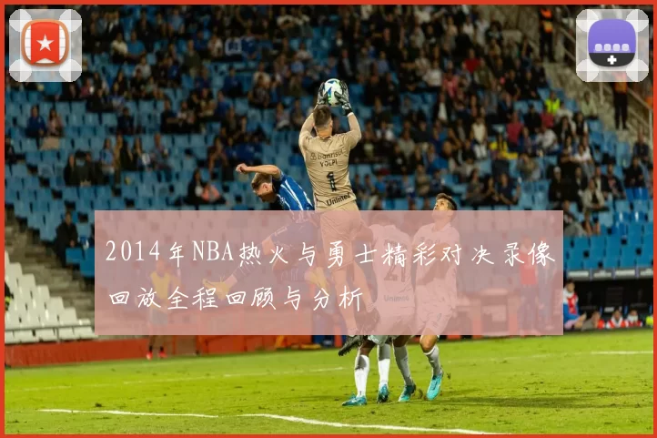 2014年NBA热火与勇士精彩对决录像回放全程回顾与分析