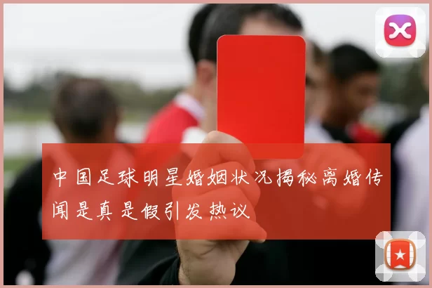 中国足球明星婚姻状况揭秘离婚传闻是真是假引发热议