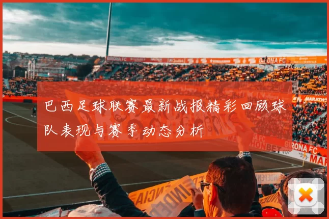 巴西足球联赛最新战报精彩回顾球队表现与赛季动态分析