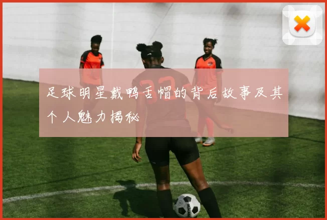 足球明星戴鸭舌帽的背后故事及其个人魅力揭秘