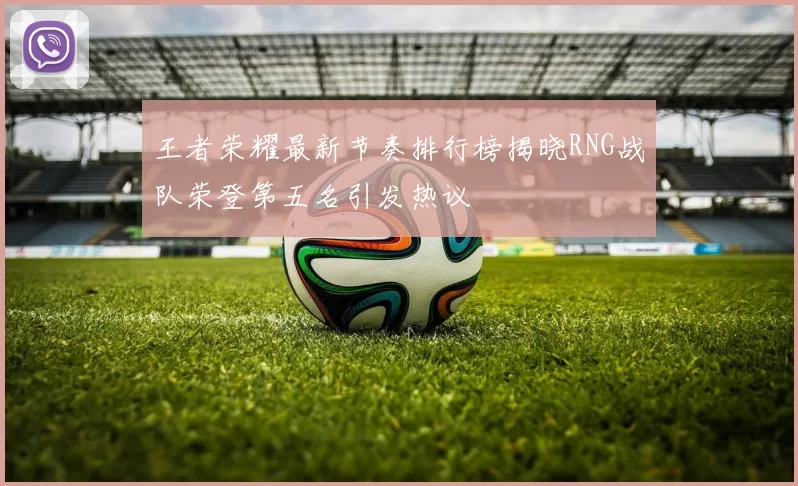 王者荣耀最新节奏排行榜揭晓RNG战队荣登第五名引发热议