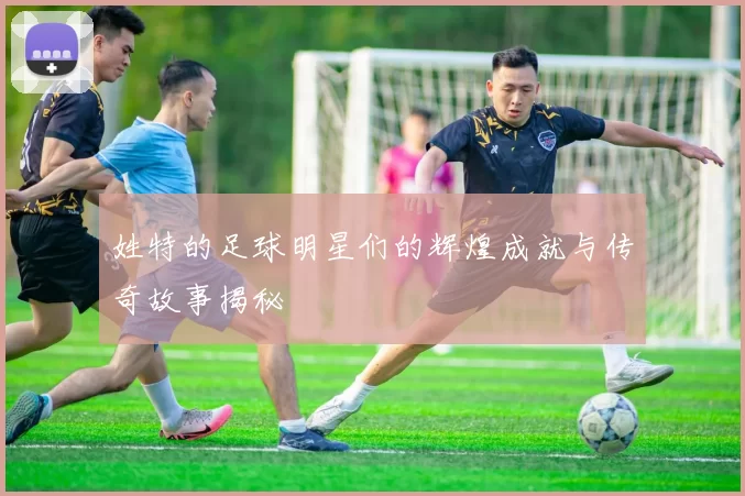 姓特的足球明星们的辉煌成就与传奇故事揭秘